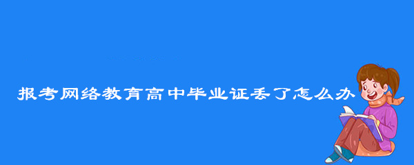 报考网络教育高中毕业证丢了怎么办