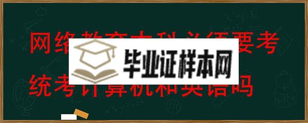 网络教育本科拿毕业证必须要考统考计算机和英语吗